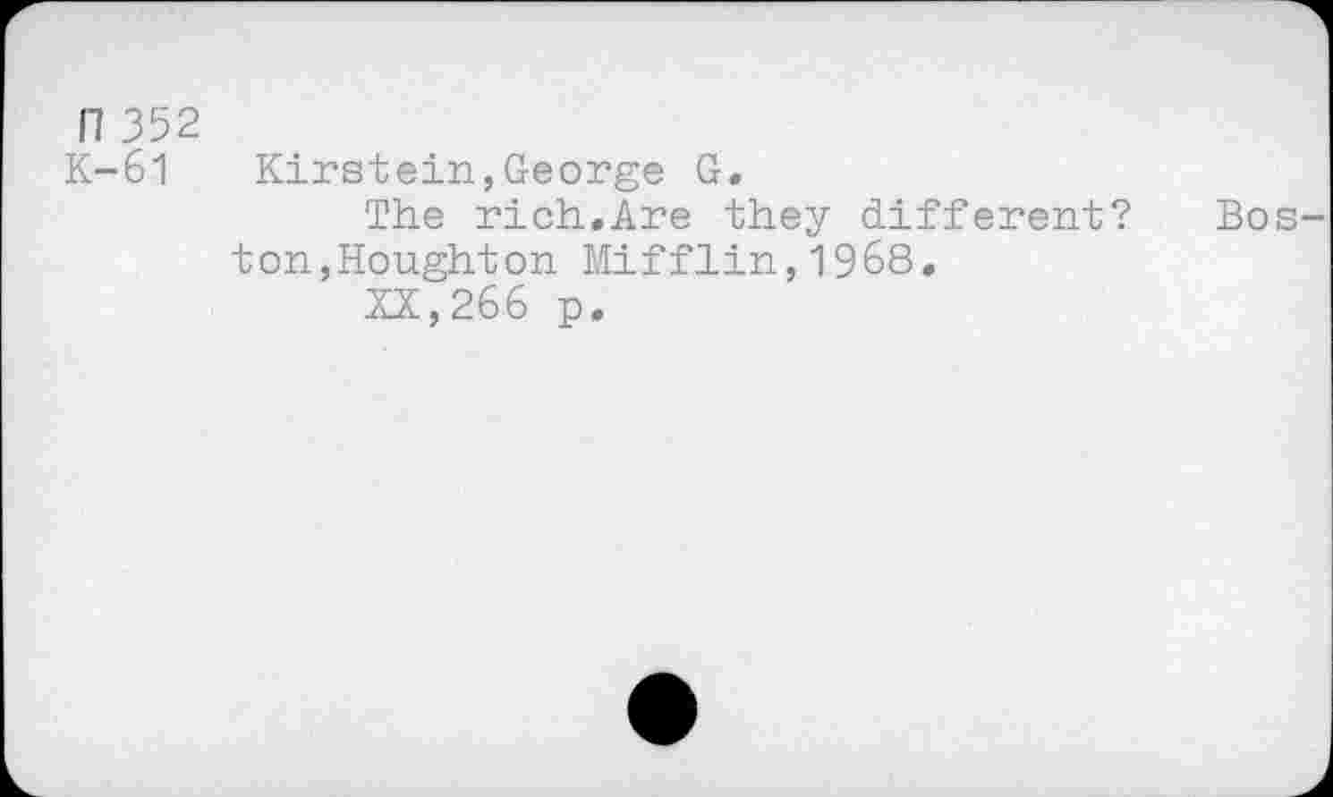 ﻿n 352
K-61 Kirstein,George G.
The rich.Are they different? Boston, Bought on Mifflin,1968.
XX,266 p.